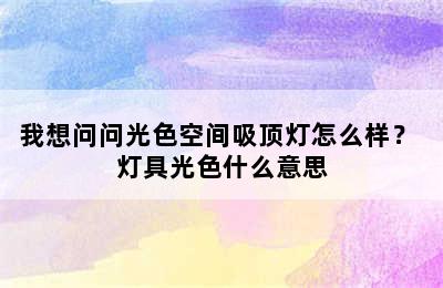 我想问问光色空间吸顶灯怎么样？ 灯具光色什么意思